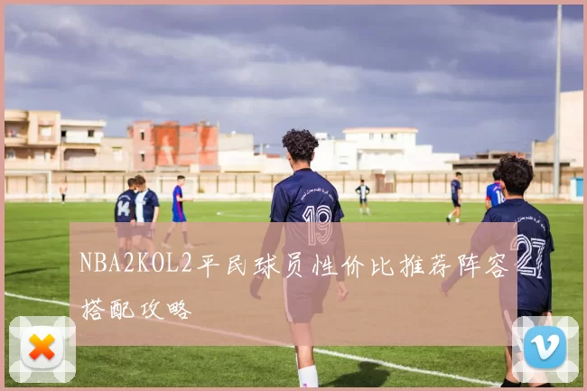 NBA2KOL2平民球员性价比推荐阵容搭配攻略