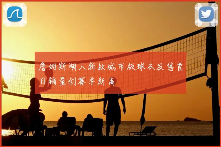 詹姆斯湖人新款城市版球衣发售首日销量创赛季新高