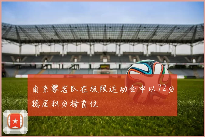 南京攀岩队在极限运动会中以72分稳居积分榜首位