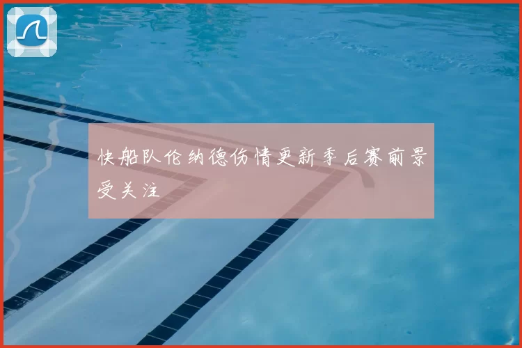 快船队伦纳德伤情更新季后赛前景受关注