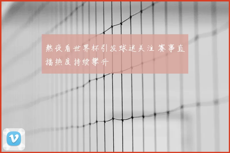 熬夜看世界杯引发球迷关注 赛事直播热度持续攀升