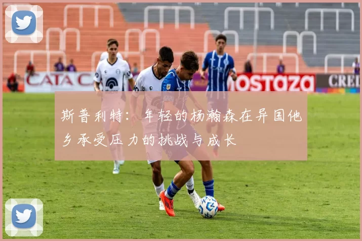 斯普利特：年轻的杨瀚森在异国他乡承受压力的挑战与成长