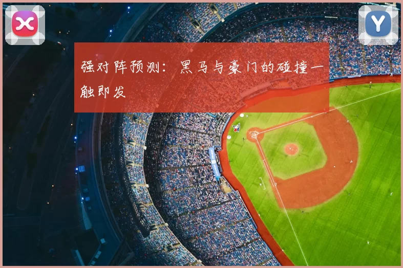 强对阵预测：黑马与豪门的碰撞一触即发