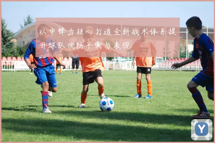 以中锋为核心打造全新战术体系提升球队攻防平衡与表现