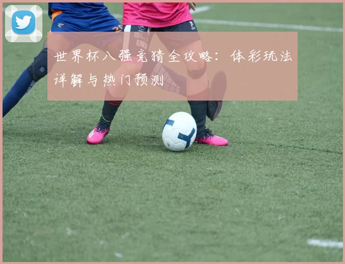 世界杯八强竞猜全攻略：体彩玩法详解与热门预测