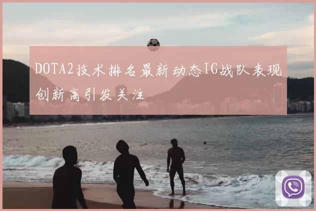 DOTA2技术排名最新动态IG战队表现创新高引发关注