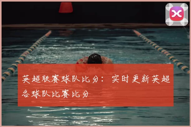 英超联赛球队比分：实时更新英超各球队比赛比分