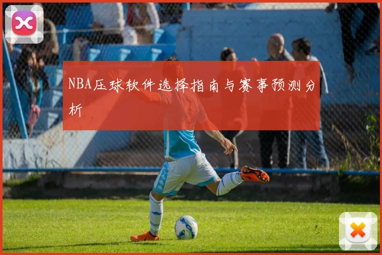 NBA压球软件选择指南与赛事预测分析