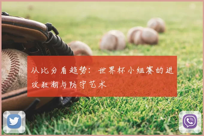 从比分看趋势：世界杯小组赛的进攻狂潮与防守艺术