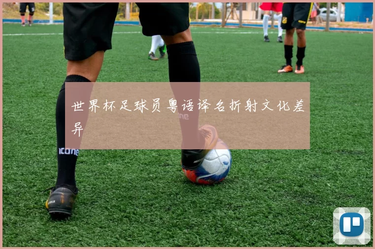 世界杯足球员粤语译名折射文化差异