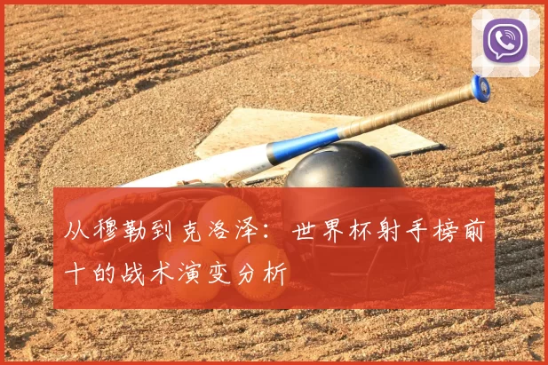从穆勒到克洛泽:世界杯射手榜前十的战术演变分析