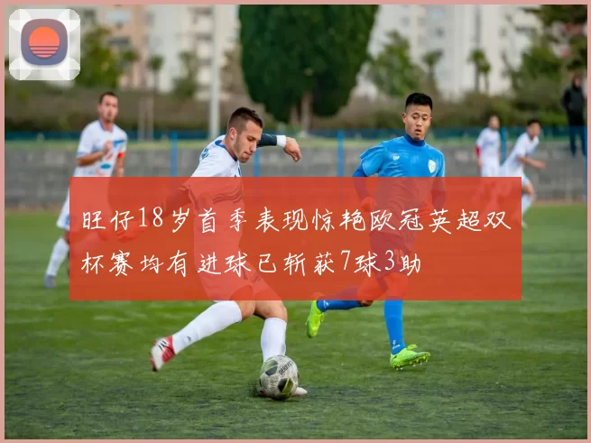 旺仔18岁首季表现惊艳欧冠英超双杯赛均有进球已斩获7球3助