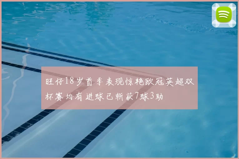 旺仔18岁首季表现惊艳欧冠英超双杯赛均有进球已斩获7球3助