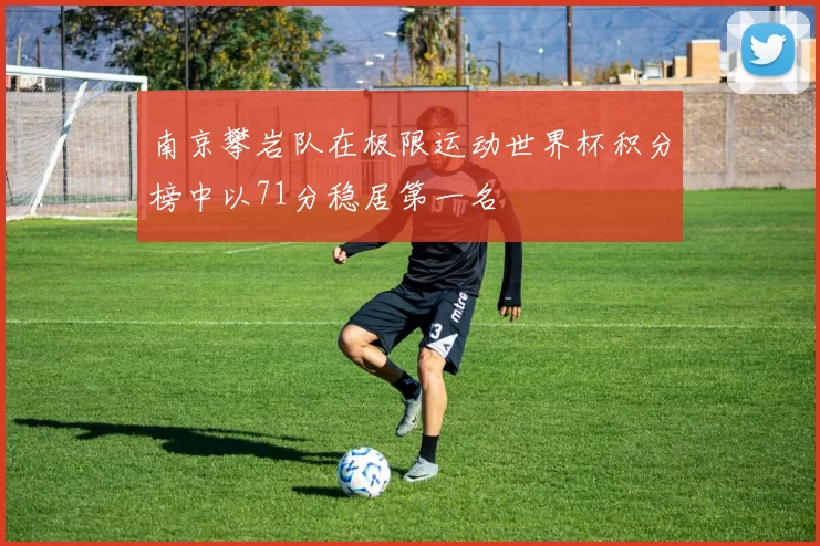 南京攀岩队在极限运动世界杯积分榜中以71分稳居第一名