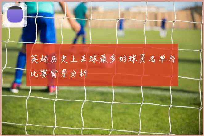 英超历史上丢球最多的球员名单与比赛背景分析