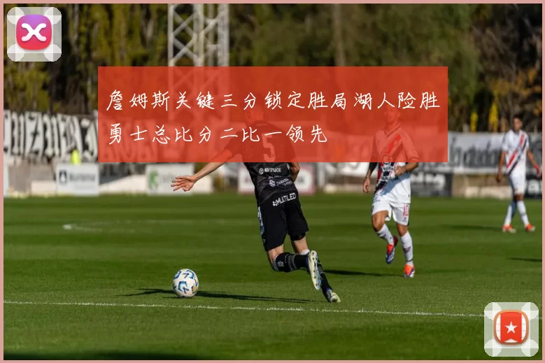 詹姆斯关键三分锁定胜局湖人险胜勇士总比分二比一领先