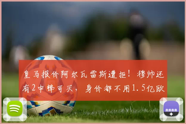皇马报价阿尔瓦雷斯遭拒！穆帅还有2中锋可买，身价都不用1.5亿欧