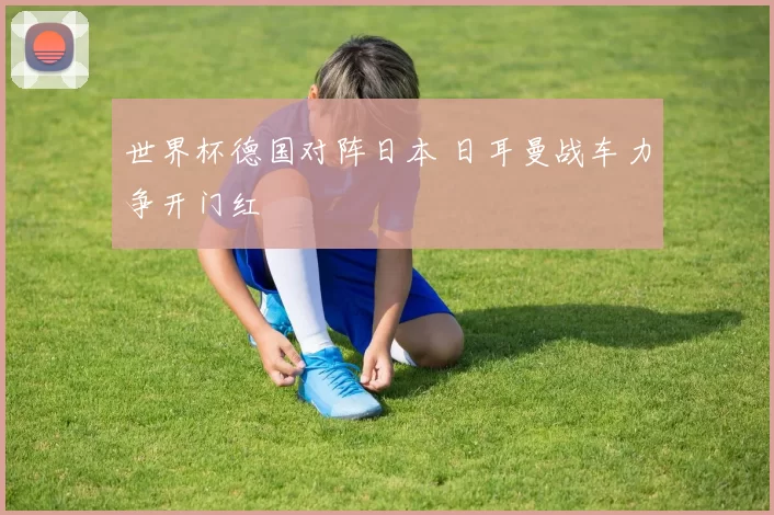 世界杯德国对阵日本 日耳曼战车力争开门红