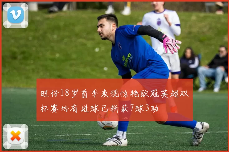 旺仔18岁首季表现惊艳欧冠英超双杯赛均有进球已斩获7球3助
