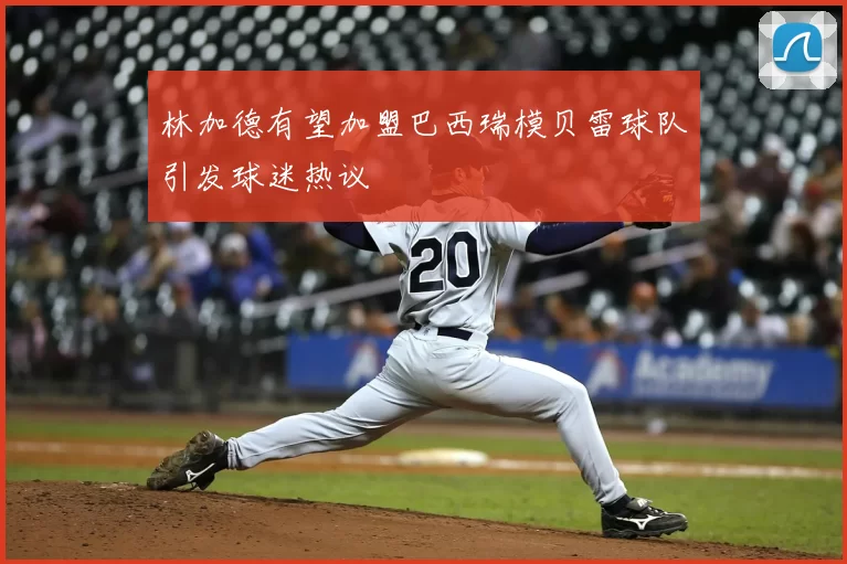 林加德有望加盟巴西瑞模贝雷球队引发球迷热议