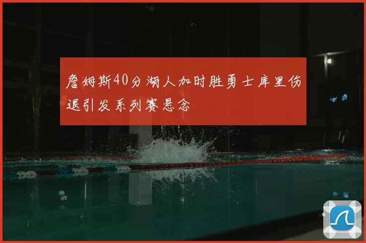 詹姆斯40分湖人加时胜勇士库里伤退引发系列赛悬念