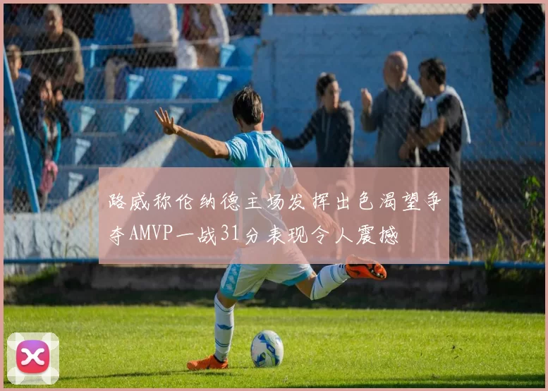 路威称伦纳德主场发挥出色渴望争夺AMVP一战31分表现令人震撼