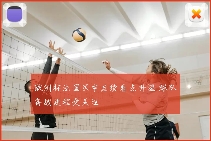 欧洲杯法国买中后续看点升温 球队备战进程受关注