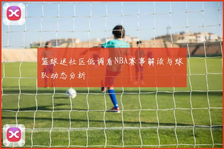 篮球迷社区低调看NBA赛事解读与球队动态分析