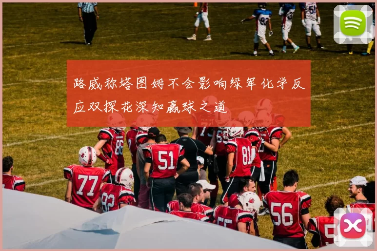 路威称塔图姆不会影响绿军化学反应双探花深知赢球之道