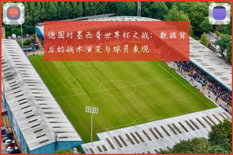 德国对墨西哥世界杯之战：数据背后的战术演变与球员表现