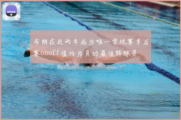 布朗在近两年成为唯一常规赛季后赛onoff值均为负的最佳阵球员