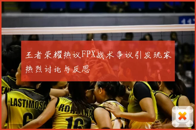 王者荣耀热议FPX战术争议引发玩家热烈讨论与反思