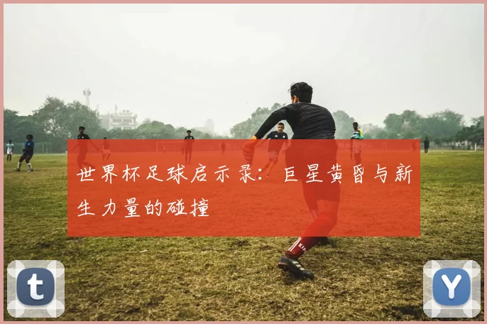 世界杯足球启示录：巨星黄昏与新生力量的碰撞