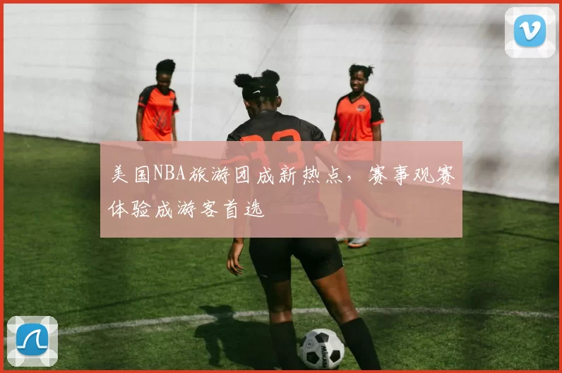 美国NBA旅游团成新热点，赛事观赛体验成游客首选