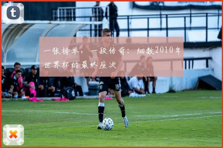 一张榜单，一段传奇：细数2010年世界杯的最终座次