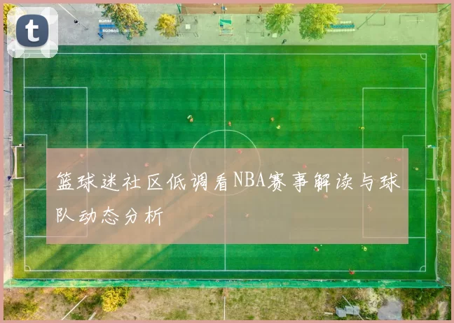 篮球迷社区低调看NBA赛事解读与球队动态分析