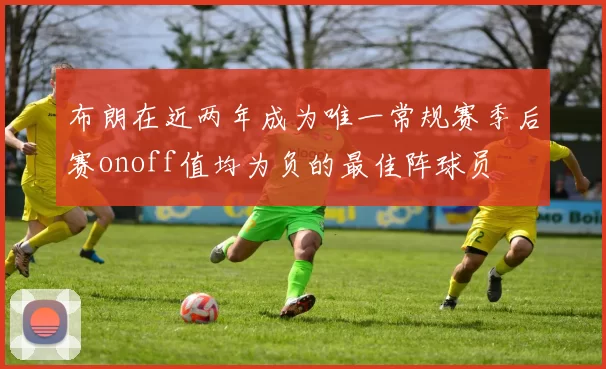 布朗在近两年成为唯一常规赛季后赛onoff值均为负的最佳阵球员