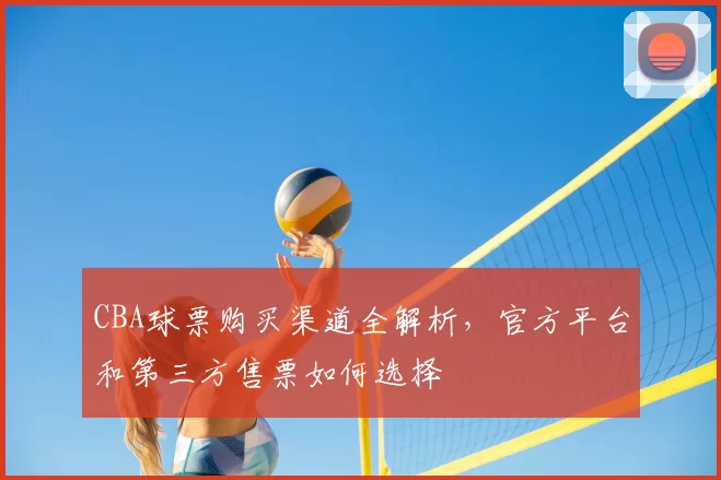 CBA球票购买渠道全解析，官方平台和第三方售票如何选择