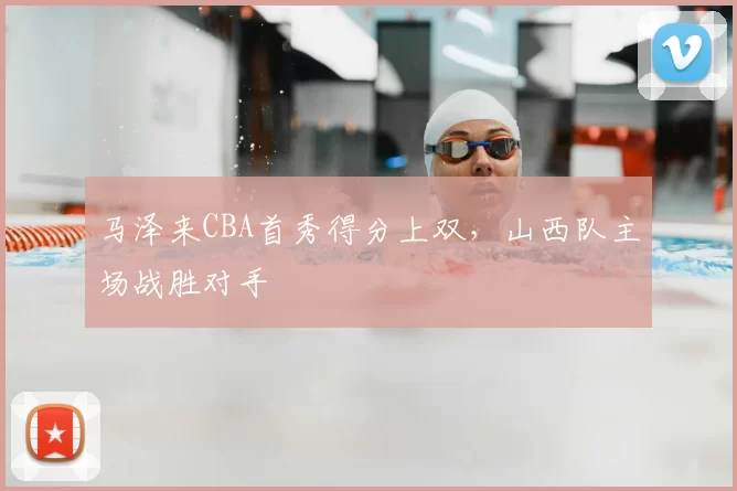 马泽来CBA首秀得分上双，山西队主场战胜对手