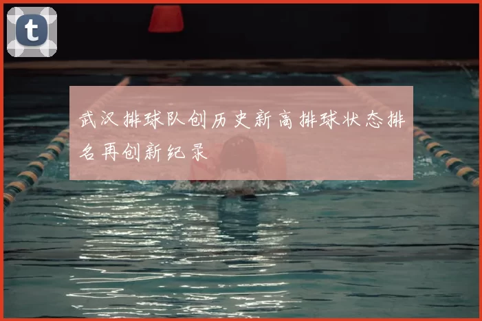 武汉排球队创历史新高排球状态排名再创新纪录