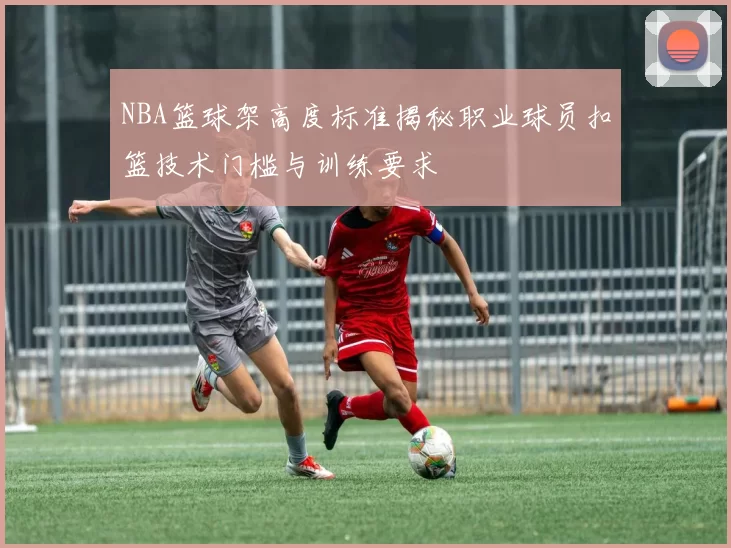 NBA篮球架高度标准揭秘职业球员扣篮技术门槛与训练要求