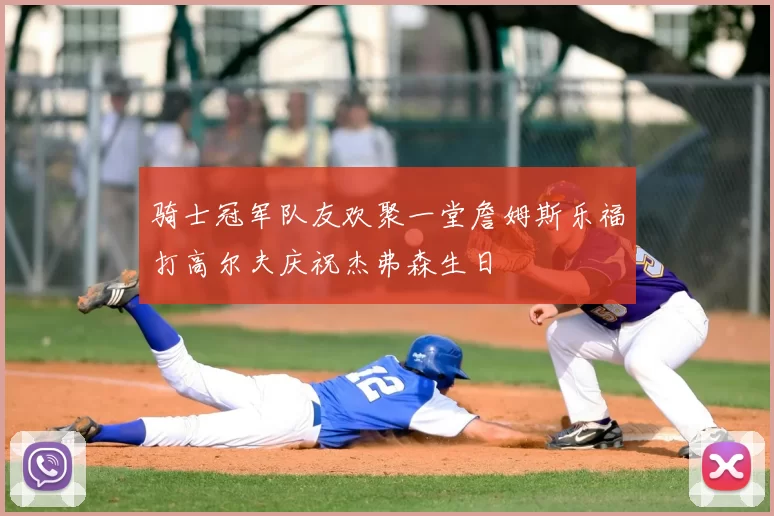 骑士冠军队友欢聚一堂詹姆斯乐福打高尔夫庆祝杰弗森生日