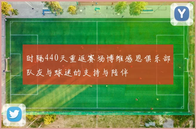 时隔440天重返赛场博维感恩俱乐部队友与球迷的支持与陪伴