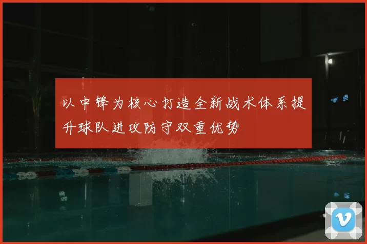 以中锋为核心打造全新战术体系提升球队进攻防守双重优势