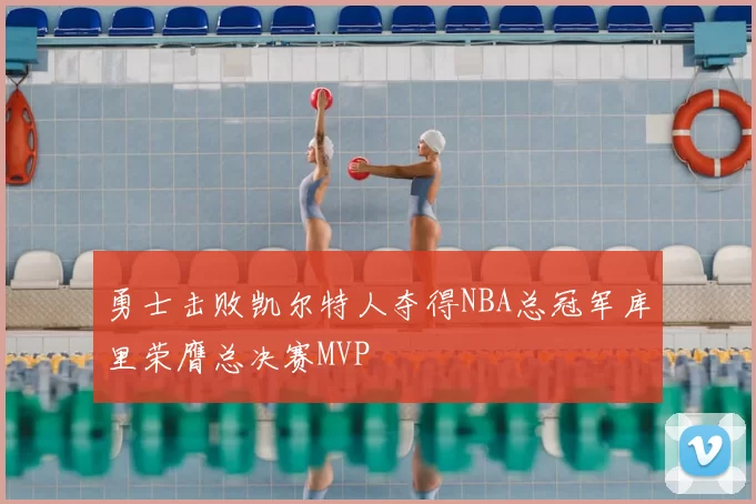 勇士击败凯尔特人夺得NBA总冠军库里荣膺总决赛MVP
