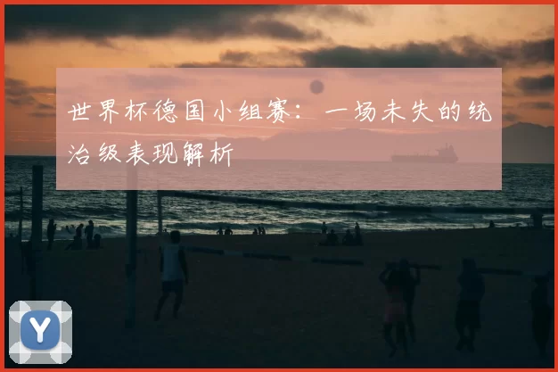世界杯德国小组赛：一场未失的统治级表现解析