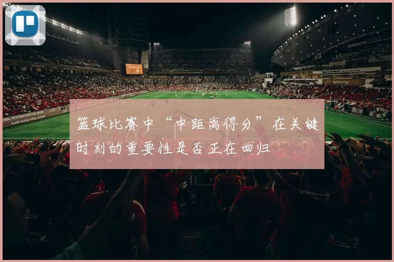 篮球比赛中“中距离得分”在关键时刻的重要性是否正在回归