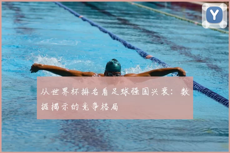 从世界杯排名看足球强国兴衰:数据揭示的竞争格局