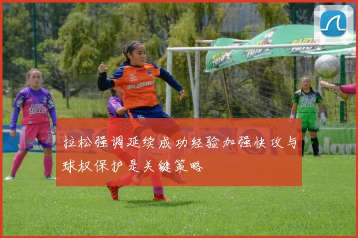 拉松强调延续成功经验加强快攻与球权保护是关键策略