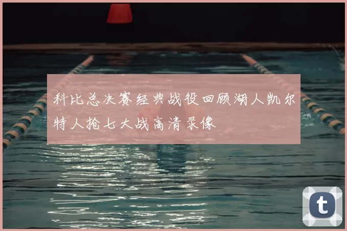 科比总决赛经典战役回顾湖人凯尔特人抢七大战高清录像
